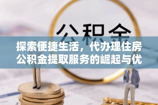 乌拉特后旗探索便捷生活，代办理住房公积金提取服务的崛起与优势