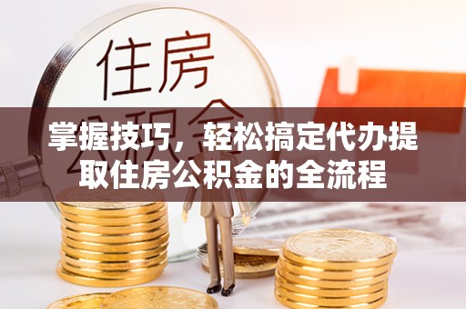 乌拉特后旗掌握技巧，轻松搞定代办提取住房公积金的全流程