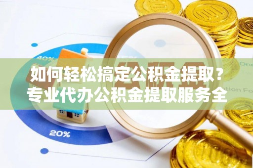 乌拉特后旗如何轻松搞定公积金提取？专业代办公积金提取服务全解析