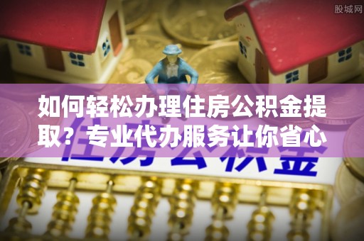乌拉特后旗如何轻松办理住房公积金提取？专业代办服务让你省心无忧