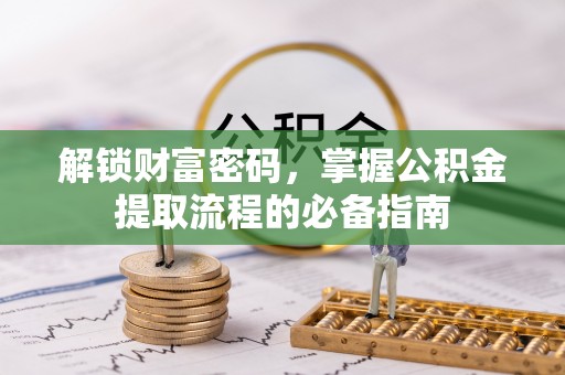 乌拉特后旗解锁财富密码，掌握公积金提取流程的必备指南