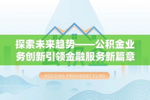 乌拉特后旗探索未来趋势——公积金业务创新引领金融服务新篇章
