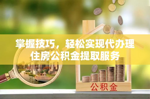 乌拉特后旗掌握技巧，轻松实现代办理住房公积金提取服务