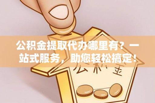 乌拉特后旗公积金提取代办哪里有？一站式服务，助您轻松搞定！