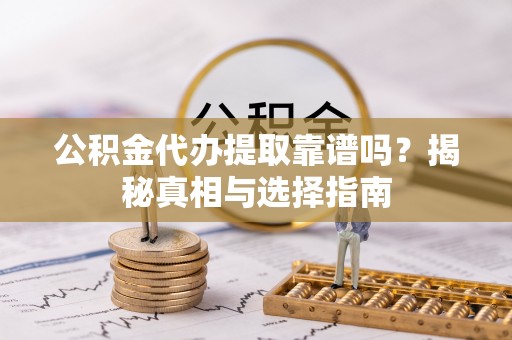 乌拉特后旗公积金代办提取靠谱吗？揭秘真相与选择指南