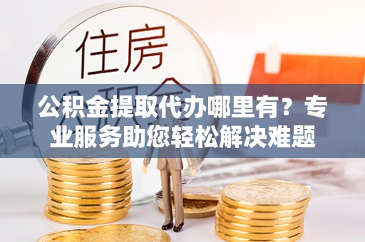 乌拉特后旗公积金提取代办哪里有？专业服务助您轻松解决难题