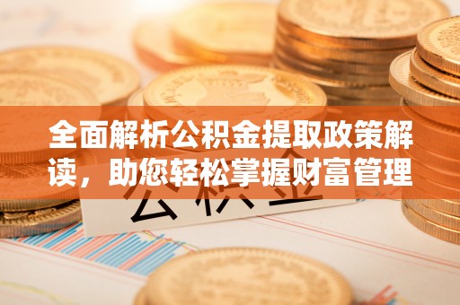 乌拉特后旗全面解析公积金提取政策解读，助您轻松掌握财富管理新方向