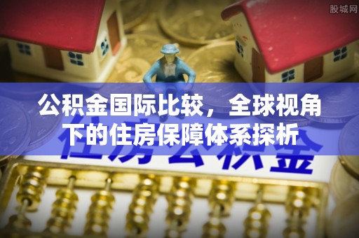 乌拉特后旗公积金国际比较，全球视角下的住房保障体系探析