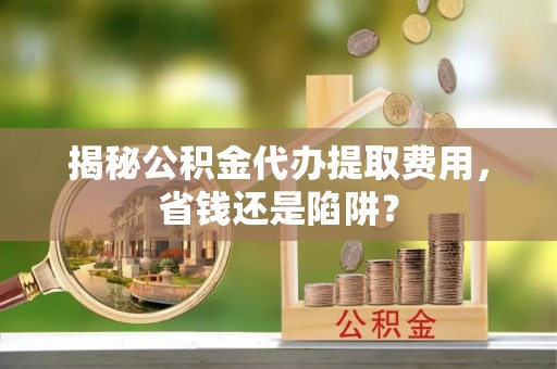 乌拉特后旗揭秘公积金代办提取费用，省钱还是陷阱？