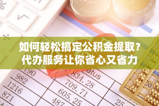乌拉特后旗如何轻松搞定公积金提取？代办服务让你省心又省力