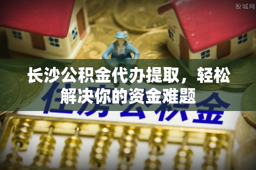 乌拉特后旗长沙公积金代办提取，轻松解决你的资金难题
