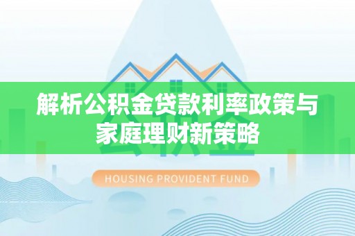 乌拉特后旗解析公积金贷款利率政策与家庭理财新策略