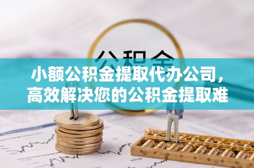 乌拉特后旗小额公积金提取代办公司，高效解决您的公积金提取难题