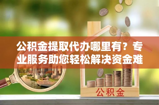 乌拉特后旗公积金提取代办哪里有？专业服务助您轻松解决资金难题