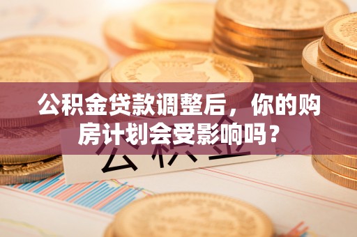 乌拉特后旗公积金贷款调整后，你的购房计划会受影响吗？