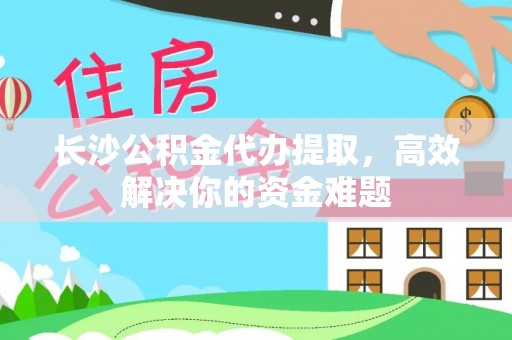 乌拉特后旗长沙公积金代办提取，高效解决你的资金难题