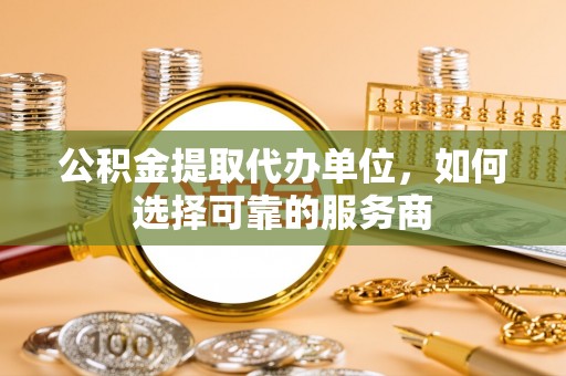 乌拉特后旗公积金提取代办单位，如何选择可靠的服务商