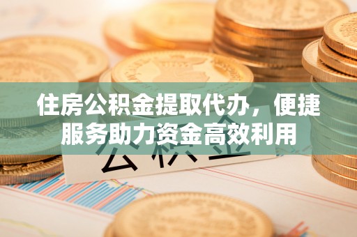 乌拉特后旗住房公积金提取代办，便捷服务助力资金高效利用