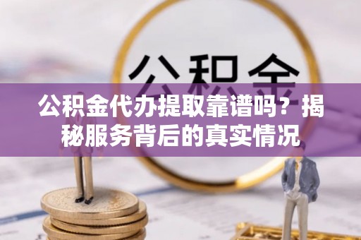乌拉特后旗公积金代办提取靠谱吗？揭秘服务背后的真实情况