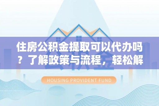 乌拉特后旗住房公积金提取可以代办吗？了解政策与流程，轻松解决你的疑问