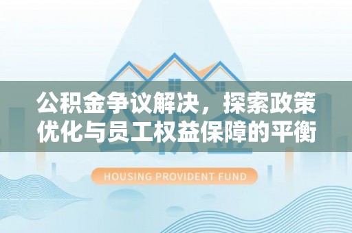 乌拉特后旗公积金争议解决，探索政策优化与员工权益保障的平衡点