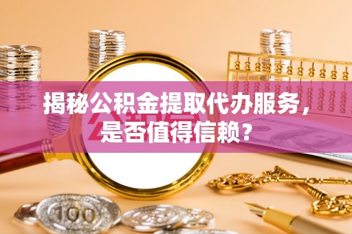 乌拉特后旗揭秘公积金提取代办服务，是否值得信赖？