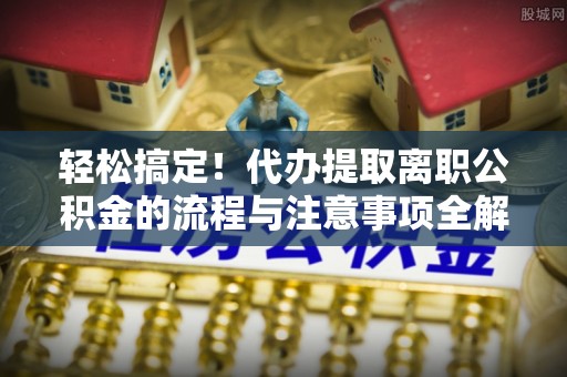 乌拉特后旗轻松搞定！代办提取离职公积金的流程与注意事项全解析