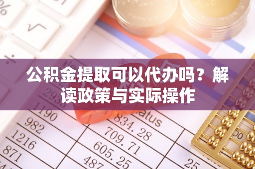 乌拉特后旗公积金提取可以代办吗？解读政策与实际操作