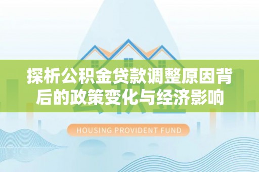 乌拉特后旗探析公积金贷款调整原因背后的政策变化与经济影响
