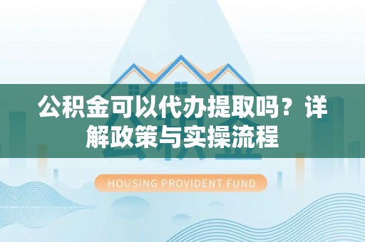 乌拉特后旗公积金可以代办提取吗？详解政策与实操流程