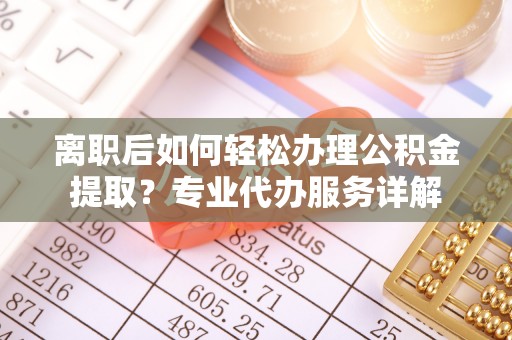 乌拉特后旗离职后如何轻松办理公积金提取？专业代办服务详解