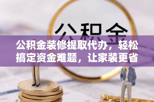 乌拉特后旗公积金装修提取代办，轻松搞定资金难题，让家装更省心
