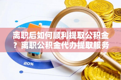 乌拉特后旗离职后如何顺利提取公积金？离职公积金代办提取服务助力无忧办理