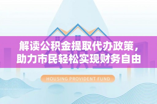 乌拉特后旗解读公积金提取代办政策，助力市民轻松实现财务自由