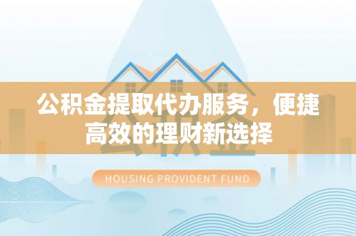 乌拉特后旗公积金提取代办服务，便捷高效的理财新选择
