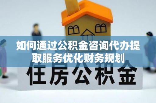 乌拉特后旗如何通过公积金咨询代办提取服务优化财务规划