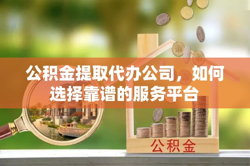 乌拉特后旗公积金提取代办公司，如何选择靠谱的服务平台