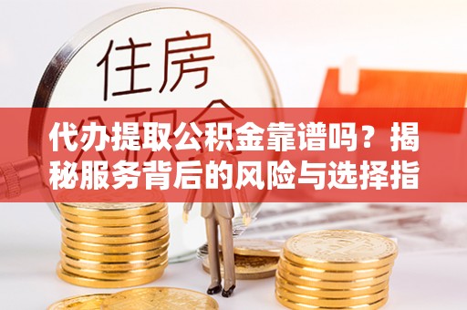 乌拉特后旗代办提取公积金靠谱吗？揭秘服务背后的风险与选择指南