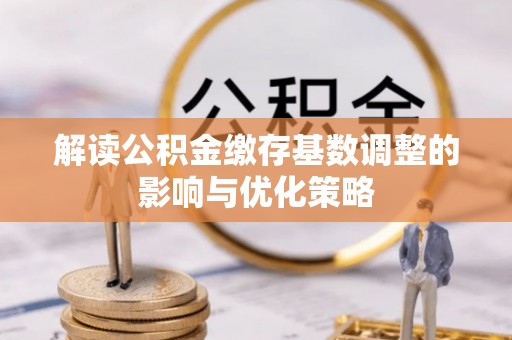 乌拉特后旗解读公积金缴存基数调整的影响与优化策略