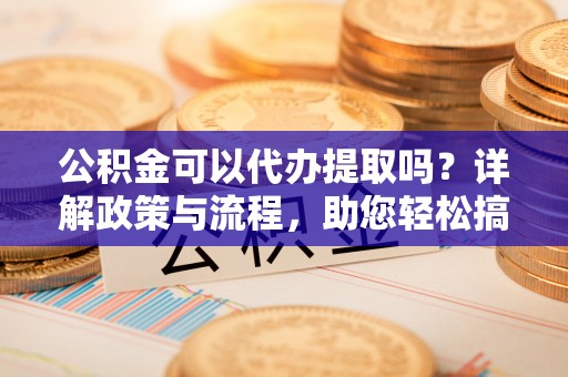 乌拉特后旗公积金可以代办提取吗？详解政策与流程，助您轻松搞定！