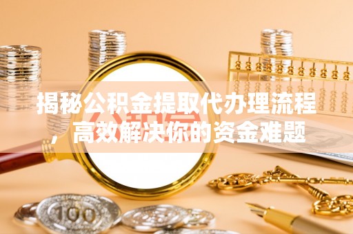 乌拉特后旗揭秘公积金提取代办理流程，高效解决你的资金难题