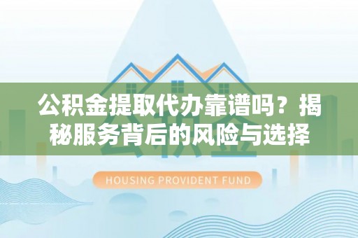 乌拉特后旗公积金提取代办靠谱吗？揭秘服务背后的风险与选择