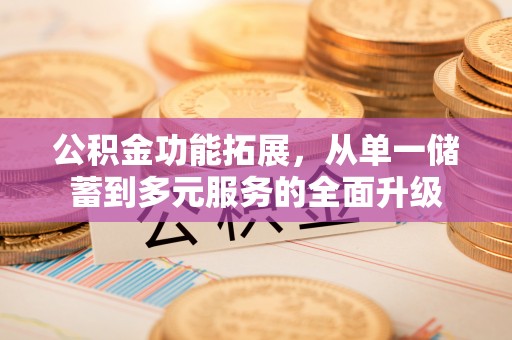乌拉特后旗公积金功能拓展，从单一储蓄到多元服务的全面升级