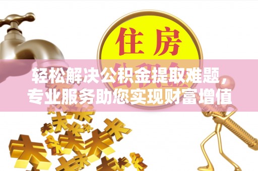 乌拉特后旗轻松解决公积金提取难题，专业服务助您实现财富增值——代办公积金提取