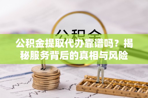 乌拉特后旗公积金提取代办靠谱吗？揭秘服务背后的真相与风险