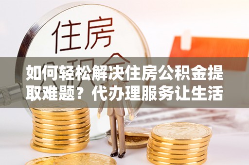 乌拉特后旗如何轻松解决住房公积金提取难题？代办理服务让生活更简单