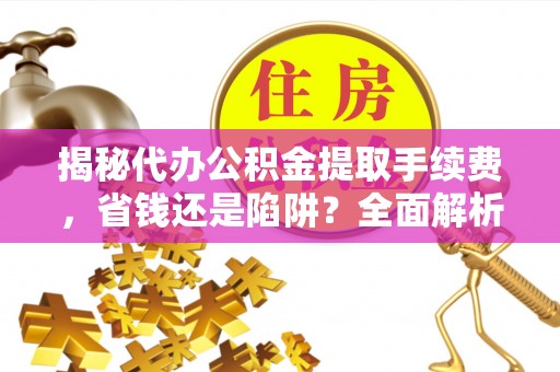 乌拉特后旗揭秘代办公积金提取手续费，省钱还是陷阱？全面解析与避坑指南