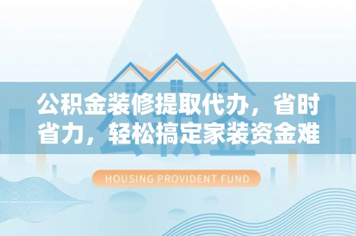 乌拉特后旗公积金装修提取代办，省时省力，轻松搞定家装资金难题