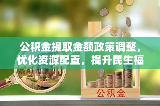 乌拉特后旗公积金提取金额政策调整，优化资源配置，提升民生福祉