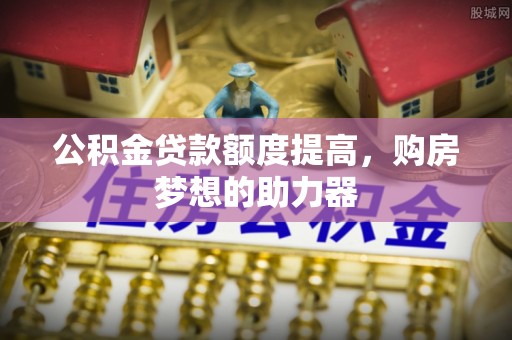 乌拉特后旗公积金贷款额度提高，购房梦想的助力器